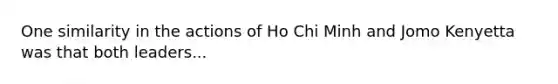 One similarity in the actions of Ho Chi Minh and Jomo Kenyetta was that both leaders...