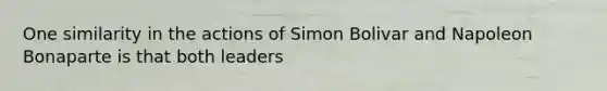 One similarity in the actions of Simon Bolivar and Napoleon Bonaparte is that both leaders