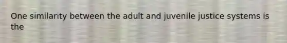 One similarity between the adult and juvenile justice systems is the