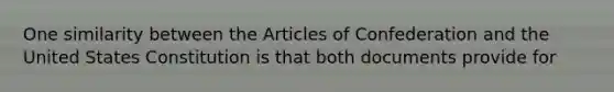 One similarity between the Articles of Confederation and the United States Constitution is that both documents provide for