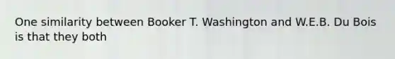 One similarity between Booker T. Washington and W.E.B. Du Bois is that they both