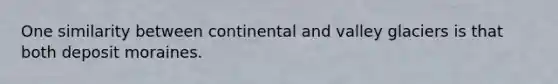 One similarity between continental and valley glaciers is that both deposit moraines.