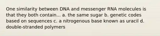 One similarity between DNA and messenger RNA molecules is that they both contain... a. the same sugar b. genetic codes based on sequences c. a nitrogenous base known as uracil d. double-stranded polymers