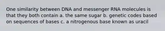 One similarity between DNA and <a href='https://www.questionai.com/knowledge/kDttgcz0ig-messenger-rna' class='anchor-knowledge'>messenger rna</a> molecules is that they both contain a. the same sugar b. genetic codes based on sequences of bases c. a nitrogenous base known as uracil