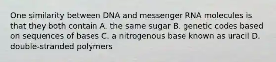 One similarity between DNA and messenger RNA molecules is that they both contain A. the same sugar B. genetic codes based on sequences of bases C. a nitrogenous base known as uracil D. double-stranded polymers