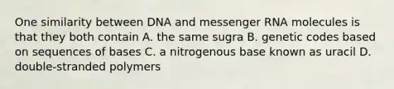 One similarity between DNA and messenger RNA molecules is that they both contain A. the same sugra B. genetic codes based on sequences of bases C. a nitrogenous base known as uracil D. double-stranded polymers