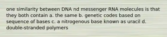 one similarity between DNA nd messenger RNA molecules is that they both contain a. the same b. genetic codes based on sequence of bases c. a nitrogenous base known as uracil d. double-stranded polymers