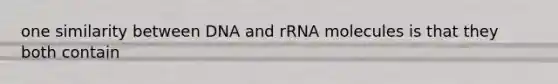 one similarity between DNA and rRNA molecules is that they both contain