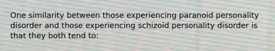 One similarity between those experiencing paranoid personality disorder and those experiencing schizoid personality disorder is that they both tend to: