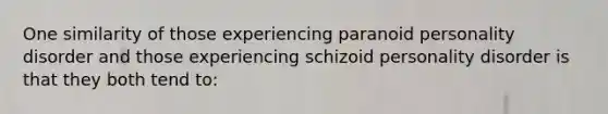 One similarity of those experiencing paranoid personality disorder and those experiencing schizoid personality disorder is that they both tend to: