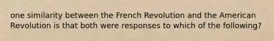 one similarity between the French Revolution and the American Revolution is that both were responses to which of the following?