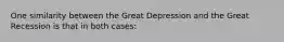 One similarity between the Great Depression and the Great Recession is that in both cases: