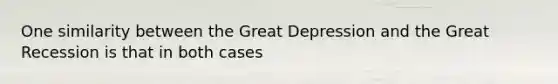 One similarity between the Great Depression and the Great Recession is that in both cases