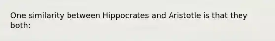 One similarity between Hippocrates and Aristotle is that they both: