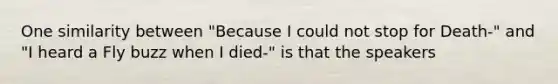 One similarity between "Because I could not stop for Death-" and "I heard a Fly buzz when I died-" is that the speakers