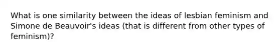 What is one similarity between the ideas of lesbian feminism and Simone de Beauvoir's ideas (that is different from other types of feminism)?