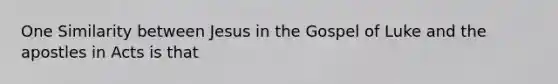 One Similarity between Jesus in the Gospel of Luke and the apostles in Acts is that