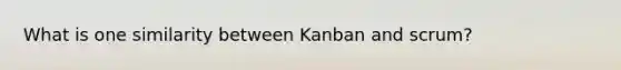 What is one similarity between Kanban and scrum?