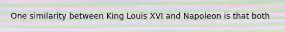 One similarity between King Louis XVI and Napoleon is that both