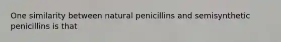 One similarity between natural penicillins and semisynthetic penicillins is that