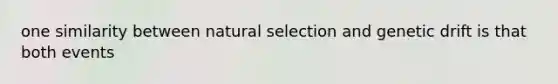 one similarity between natural selection and genetic drift is that both events