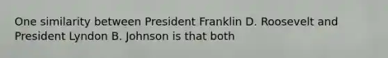 One similarity between President Franklin D. Roosevelt and President Lyndon B. Johnson is that both