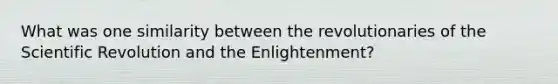 What was one similarity between the revolutionaries of the Scientific Revolution and the Enlightenment?