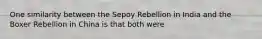 One similarity between the Sepoy Rebellion in India and the Boxer Rebellion in China is that both were