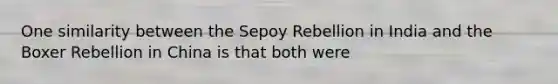 One similarity between the Sepoy Rebellion in India and the Boxer Rebellion in China is that both were