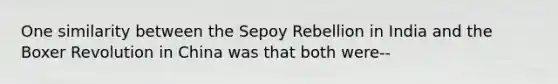 One similarity between the Sepoy Rebellion in India and the Boxer Revolution in China was that both were--