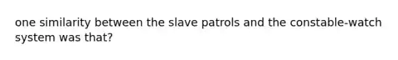 one similarity between the slave patrols and the constable-watch system was that?