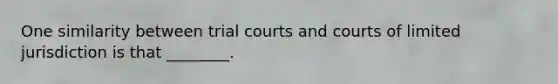 One similarity between trial courts and courts of limited jurisdiction is that ________.