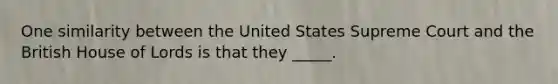 One similarity between the United States Supreme Court and the British House of Lords is that they _____.