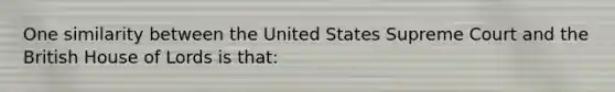 One similarity between the United States Supreme Court and the British House of Lords is that: