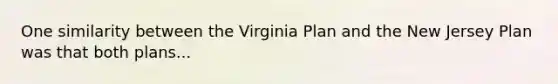 One similarity between the Virginia Plan and the New Jersey Plan was that both plans...