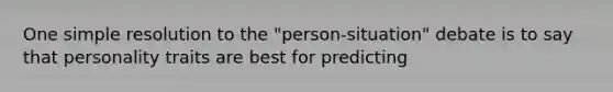 One simple resolution to the "person-situation" debate is to say that personality traits are best for predicting