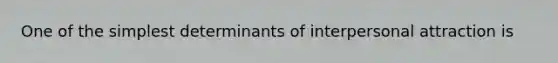 One of the simplest determinants of interpersonal attraction is