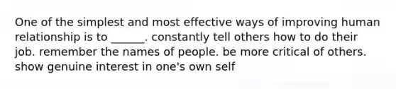 One of the simplest and most effective ways of improving human relationship is to ______. constantly tell others how to do their job. remember the names of people. be more critical of others. show genuine interest in one's own self