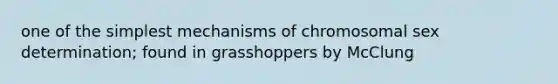 one of the simplest mechanisms of chromosomal sex determination; found in grasshoppers by McClung