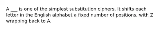 A ___ is one of the simplest substitution ciphers. It shifts each letter in the English alphabet a fixed number of positions, with Z wrapping back to A.