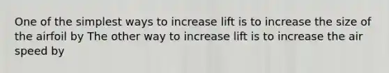 One of the simplest ways to increase lift is to increase the size of the airfoil by The other way to increase lift is to increase the air speed by