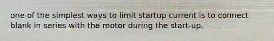 one of the simplest ways to limit startup current is to connect blank in series with the motor during the start-up.