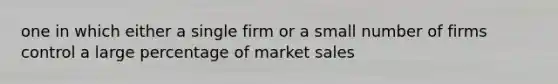 one in which either a single firm or a small number of firms control a large percentage of market sales