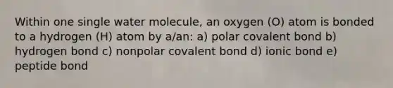 Within one single water molecule, an oxygen (O) atom is bonded to a hydrogen (H) atom by a/an: a) polar covalent bond b) hydrogen bond c) nonpolar covalent bond d) ionic bond e) peptide bond