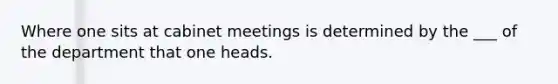 Where one sits at cabinet meetings is determined by the ___ of the department that one heads.