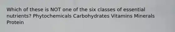 Which of these is NOT one of the six classes of essential nutrients? Phytochemicals Carbohydrates Vitamins Minerals Protein