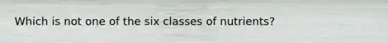 Which is not one of the six classes of nutrients?