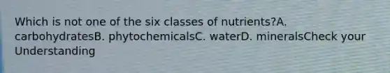 Which is not one of the six classes of nutrients?A. carbohydratesB. phytochemicalsC. waterD. mineralsCheck your Understanding