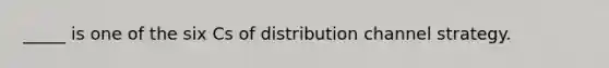 _____ is one of the six Cs of distribution channel strategy.