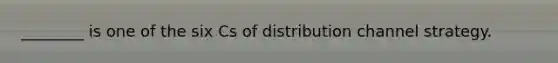 ________ is one of the six Cs of distribution channel strategy.